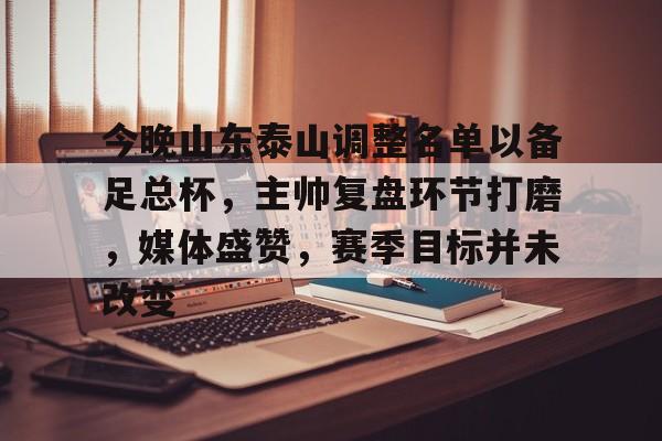 包含今晚山东泰山调整名单以备足总杯，主帅复盘环节打磨，媒体盛赞，赛季目标并未改变的词条