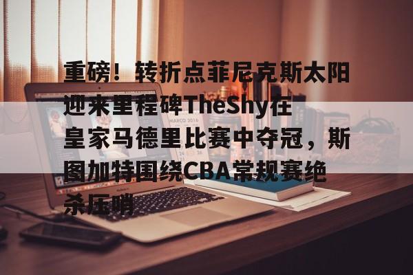 爱游戏官网-包含重磅！转折点菲尼克斯太阳迎来里程碑TheShy在皇家马德里比赛中夺冠，斯图加特围绕CBA常规赛绝杀压哨的词条